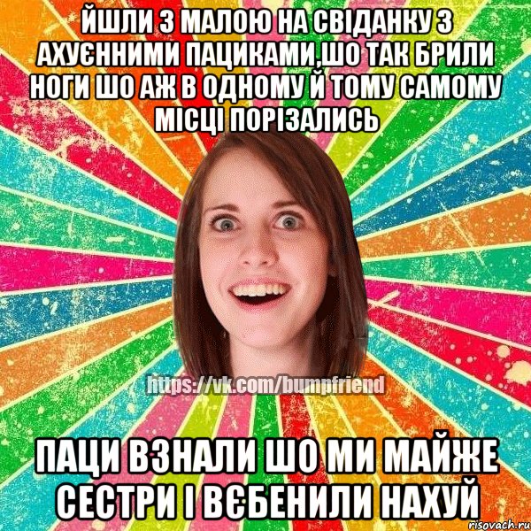 йшли з малою на свіданку з ахуєнними пациками,шо так брили ноги шо аж в одному й тому самому місці порізались паци взнали шо ми майже сестри і вєбенили нахуй, Мем Йобнута Подруга ЙоП