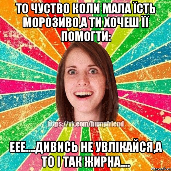 То чуство коли мала їсть морозиво,а ти хочеш її помогти: Еее....дивись не увлікайся,а то і так жирна...., Мем Йобнута Подруга ЙоП