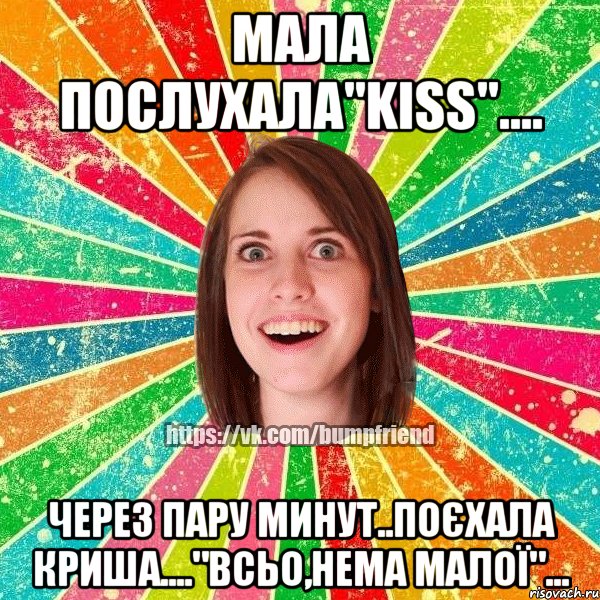 Мала послухала"KISS".... Через пару минут..поєхала криша...."всьо,нема малої"..., Мем Йобнута Подруга ЙоП