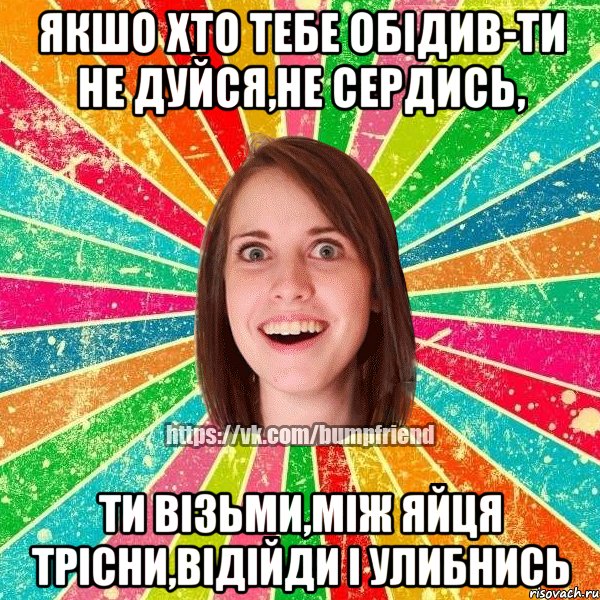 Якшо хто тебе обідив-ти не дуйся,не сердись, Ти візьми,між яйця трісни,відійди і улибнись, Мем Йобнута Подруга ЙоП