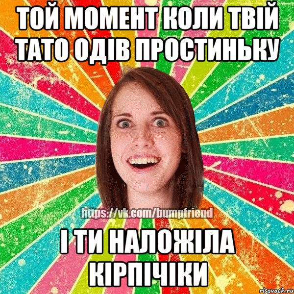 той момент коли твій тато одів простиньку і ти наложіла кірпічіки, Мем Йобнута Подруга ЙоП