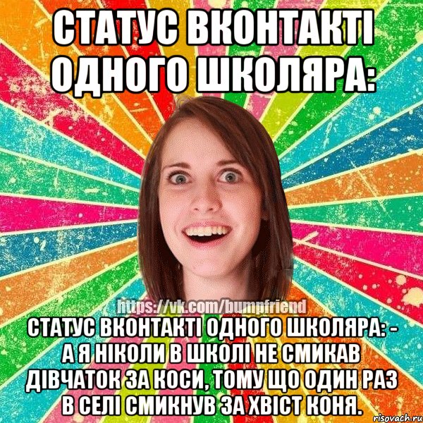 Статус Вконтакті одного школяра: Статус Вконтакті одного школяра: - А я ніколи в школі не смикав дівчаток за коси, тому що один раз в селі смикнув за хвіст коня., Мем Йобнута Подруга ЙоП