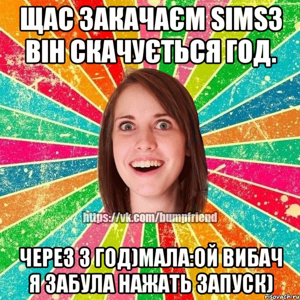 Щас закачаєм Sims3 він скачується год. Через 3 год)Мала:Ой вибач я забула нажать ЗАПУСК), Мем Йобнута Подруга ЙоП