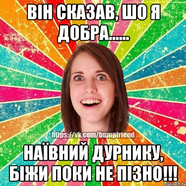 Він сказав, шо я добра...... Наївний дурнику, біжи поки не пізно!!!, Мем Йобнута Подруга ЙоП