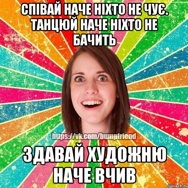 співай наче ніхто не чує. танцюй наче ніхто не бачить здавай художню наче вчив, Мем Йобнута Подруга ЙоП