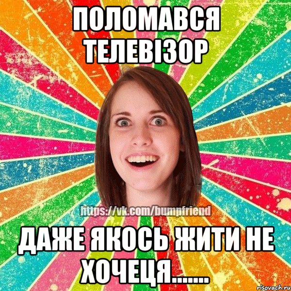 ПОЛОМАВСЯ ТЕЛЕВІЗОР ДАЖЕ ЯКОСЬ ЖИТИ НЕ ХОЧЕЦЯ......., Мем Йобнута Подруга ЙоП