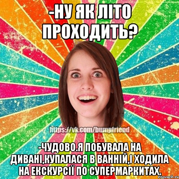 -ну як літо проходить? -чудово.я побувала на дивані,купалася в ванній,і ходила на екскурсії по супермаркитах., Мем Йобнута Подруга ЙоП