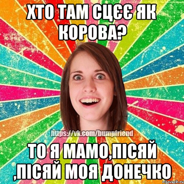 Хто там сцєє як корова? то я мамо,пісяй ,пісяй моя донечко, Мем Йобнута Подруга ЙоП