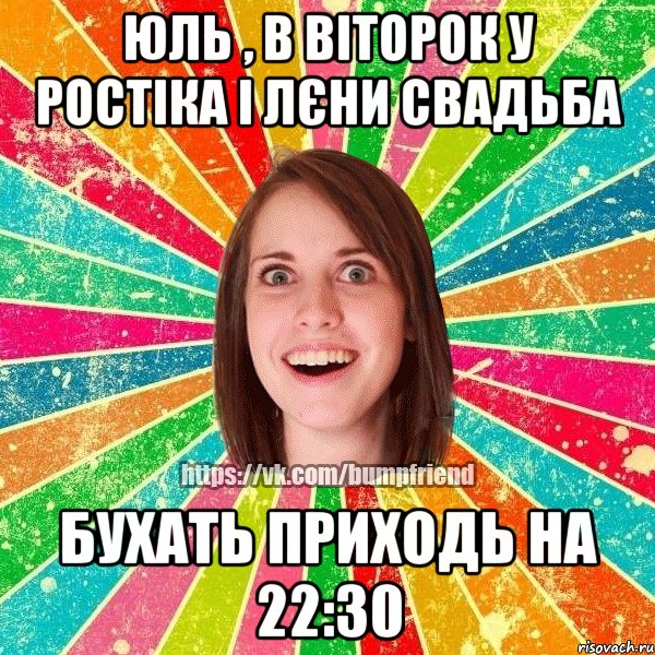 Юль , в віторок у Ростіка і Лєни свадьба Бухать приходь на 22:30, Мем Йобнута Подруга ЙоП