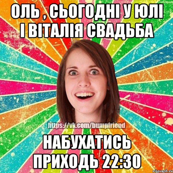 Оль , сьогодні у Юлі і Віталія свадьба набухатись приходь 22:30, Мем Йобнута Подруга ЙоП