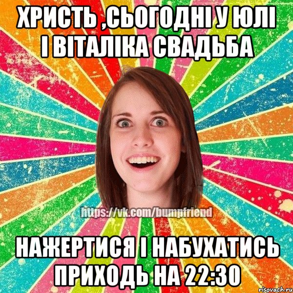 Христь ,сьогодні у Юлі І Віталіка свадьба Нажертися і набухатись приходь на 22:30, Мем Йобнута Подруга ЙоП