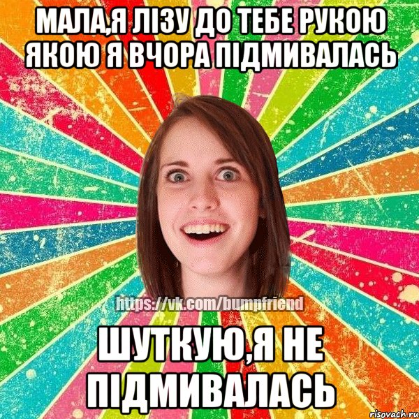 мала,я лізу до тебе рукою якою я вчора підмивалась шуткую,я не підмивалась, Мем Йобнута Подруга ЙоП