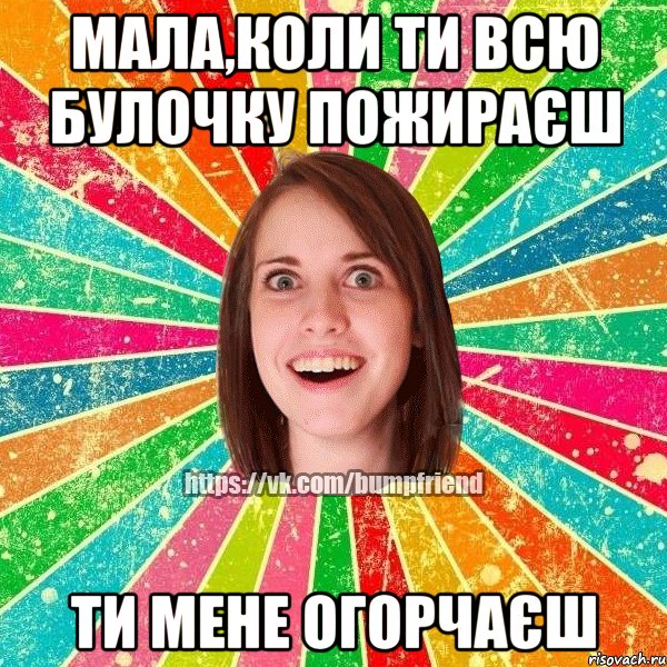 мала,коли ти всю булочку пожираєш ти мене огорчаєш, Мем Йобнута Подруга ЙоП