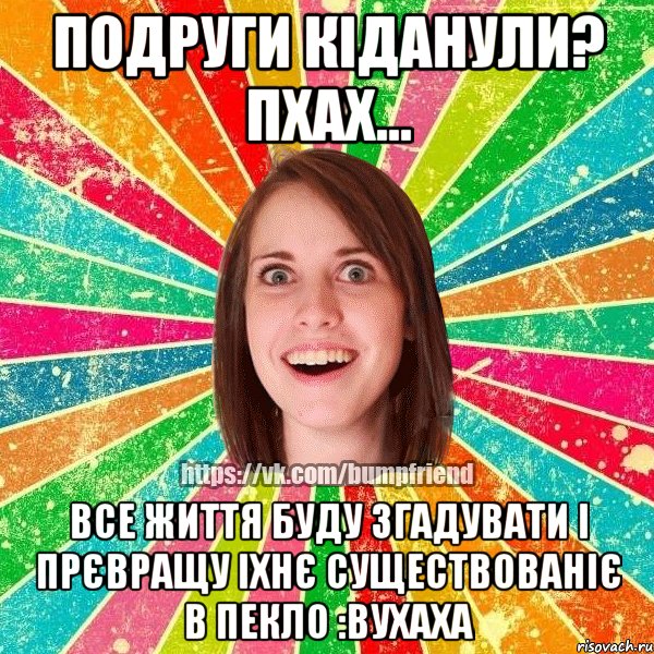 Подруги кіданули? пхах... Все життя буду згадувати і прєвращу іхнє существованіє в пекло :вухаха, Мем Йобнута Подруга ЙоП