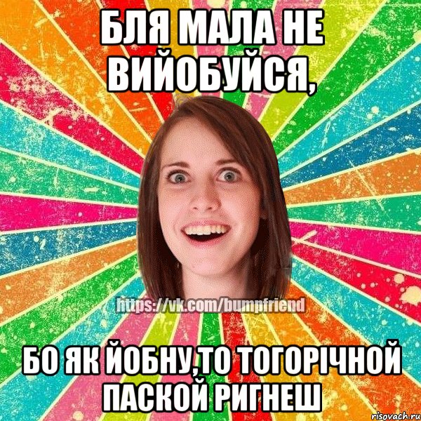 бля мала не вийобуйся, бо як йобну,то тогорічной паской ригнеш, Мем Йобнута Подруга ЙоП