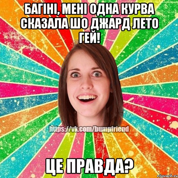 багіні, мені одна курва сказала шо Джард Лето гей! це правда?, Мем Йобнута Подруга ЙоП