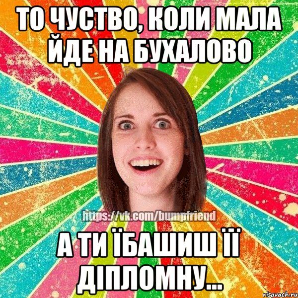 то чуство, коли мала йде на бухалово а ти їбашиш її діпломну..., Мем Йобнута Подруга ЙоП