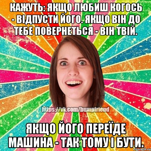 Кажуть: якщо любиш когось - відпусти його. Якщо він до тебе повернеться - він твій. Якщо його переїде машина - так тому і бути., Мем Йобнута Подруга ЙоП