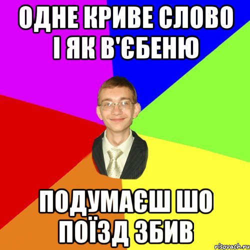 Одне криве слово і як в'єбеню Подумаєш шо поїзд збив