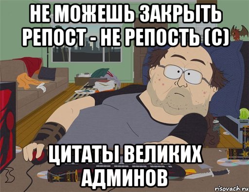 Не можешь закрыть репост - не репость (с) Цитаты великих админов, Мем   Задрот south park