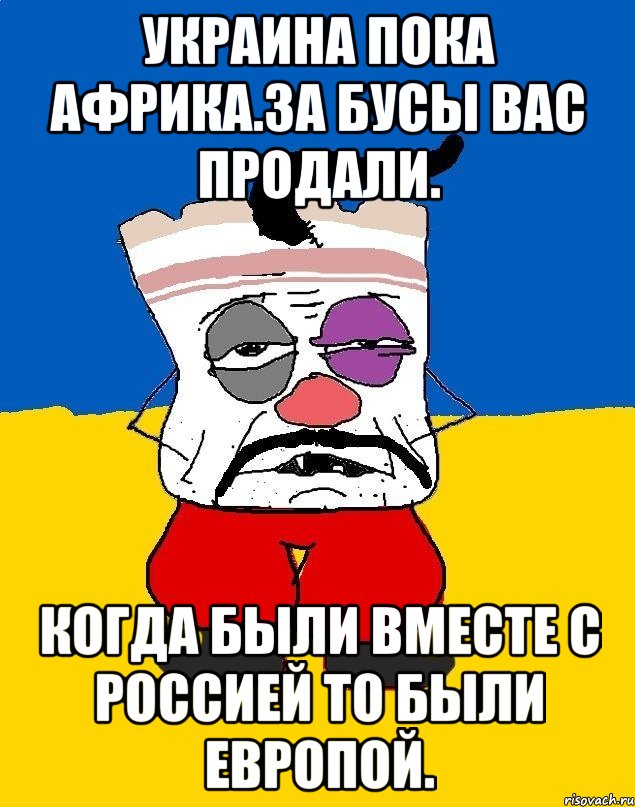 Украина пока африка.за бусы вас продали. Когда были вместе с россией то были европой., Мем Западенец - тухлое сало