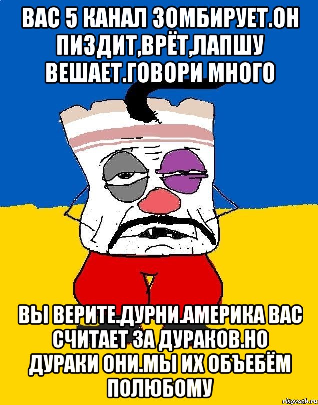 Вас 5 канал зомбирует.он пиздит,врёт,лапшу вешает.говори много Вы верите.дурни.америка вас считает за дураков.но дураки они.мы их объебём полюбому, Мем Западенец - тухлое сало