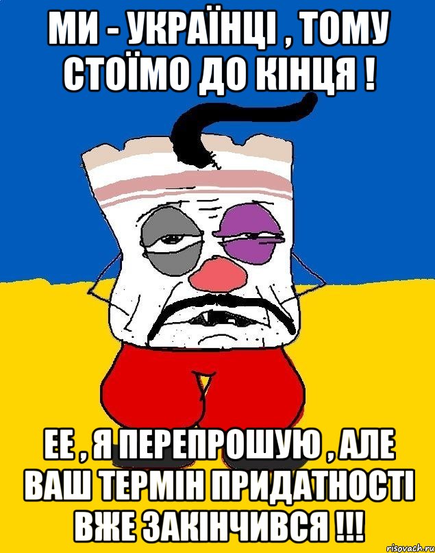 Ми - Українці , тому стоїмо до кінця ! ЕЕ , я перепрошую , але ваш термін придатності вже закінчився !!!