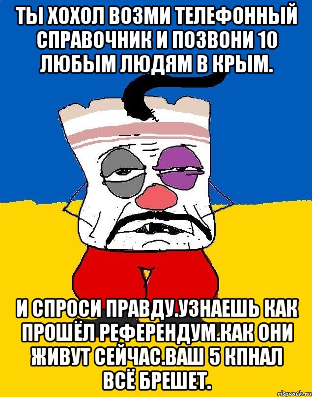 Ты хохол возми телефонный справочник и позвони 10 любым людям в крым. И спроси правду.узнаешь как прошёл референдум.как они живут сейчас.ваш 5 кпнал всё брешет., Мем Западенец - тухлое сало