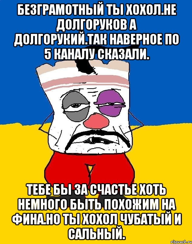 Безграмотный ты хохол.не долгоруков а долгорукий.так наверное по 5 каналу сказали. Тебе бы за счастье хоть немного быть похожим на фина.но ты хохол чубатый и сальный., Мем Западенец - тухлое сало