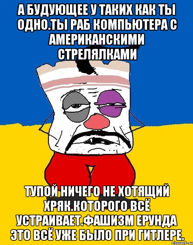 А будующее у таких как ты одно.ты раб компьютера с американскими стрелялками Тупой ничего не хотяЩий хряк.которого всё устраивает.фашизм ерунда это всё уже было при гитлере., Мем Западенец - тухлое сало