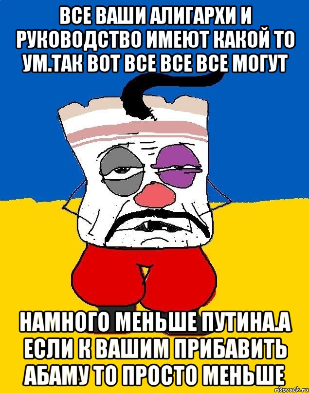 Все ваши алигархи и руководство имеют какой то ум.так вот все все все могут Намного меньше путина.а если к вашим прибавить абаму то просто меньше, Мем Западенец - тухлое сало