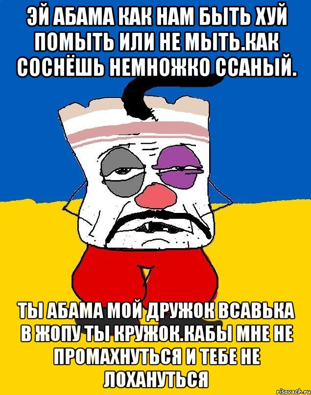 Эй абама как нам быть хуй помыть или не мыть.как соснёшь немножко ссаный. Ты абама мой дружок всавька в жопу ты кружок.кабы мне не промахнуться и тебе не лохануться, Мем Западенец - тухлое сало