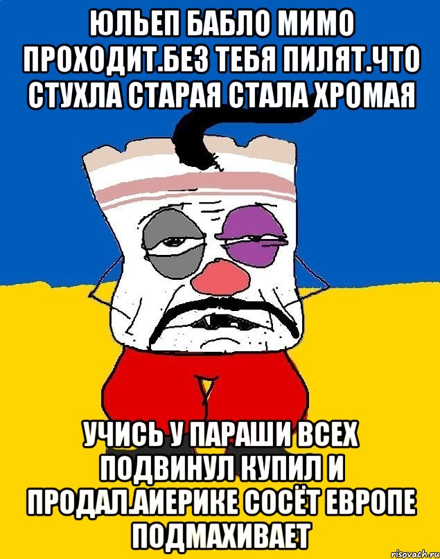 Юльеп бабло мимо проходит.без тебя пилят.что стухла старая стала хромая Учись у параши всех подвинул купил и продал.аиерике сосёт европе подмахивает, Мем Западенец - тухлое сало