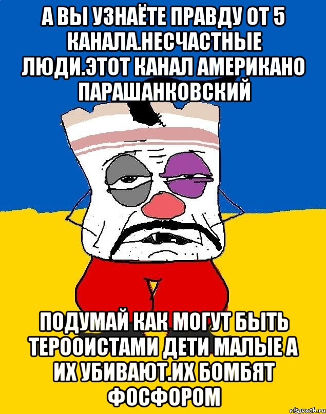 А вы узнаёте правду от 5 канала.несчастные люди.этот канал американо парашанковский подумай как могут быть терооистами дети малые а их убивают.их бомбят фосфором, Мем Западенец - тухлое сало