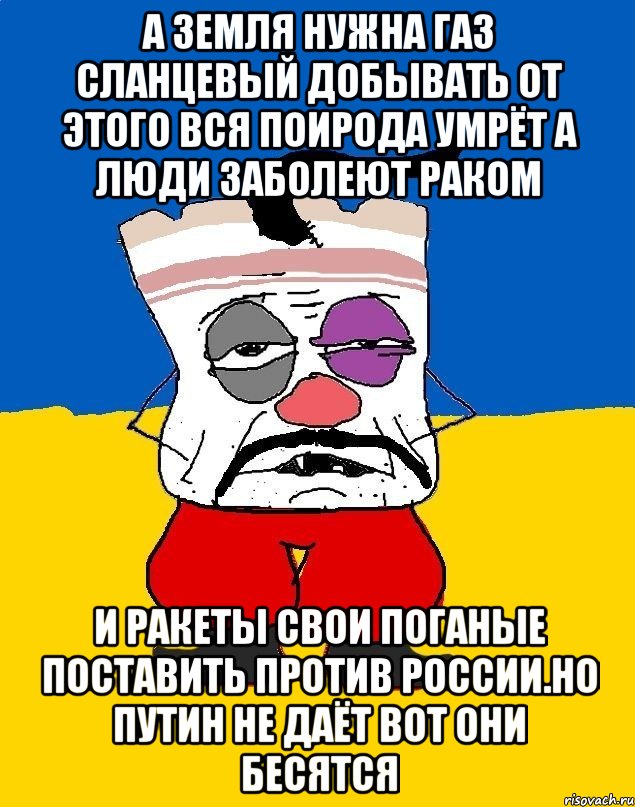 А земля нужна газ сланцевый добывать от этого вся поирода умрёт а люди заболеют раком И ракеты свои поганые поставить против россии.но путин не даёт вот они бесятсЯ, Мем Западенец - тухлое сало