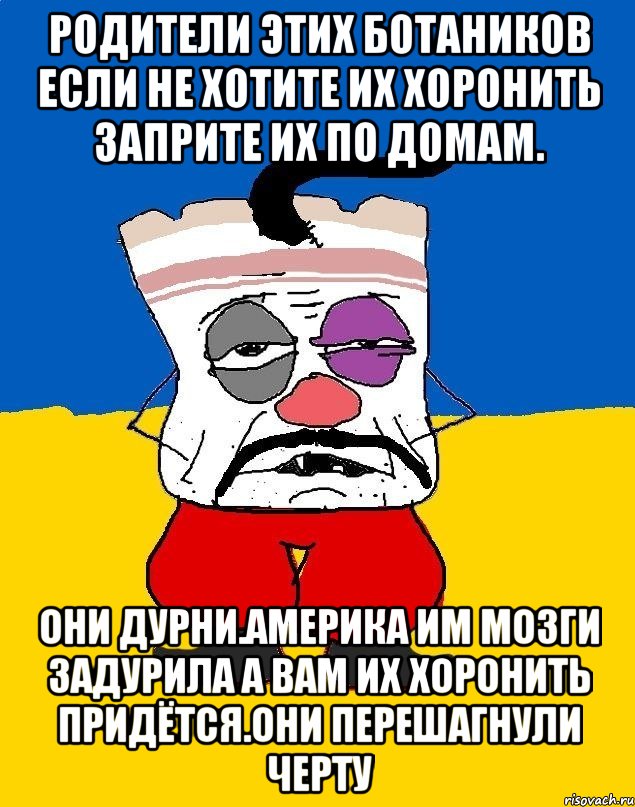 Родители этих ботаников если не хотите их хоронить заприте их по домам. Они дурни.америка им мозги задурила а вам их хоронить придётся.они перешагнули черту, Мем Западенец - тухлое сало