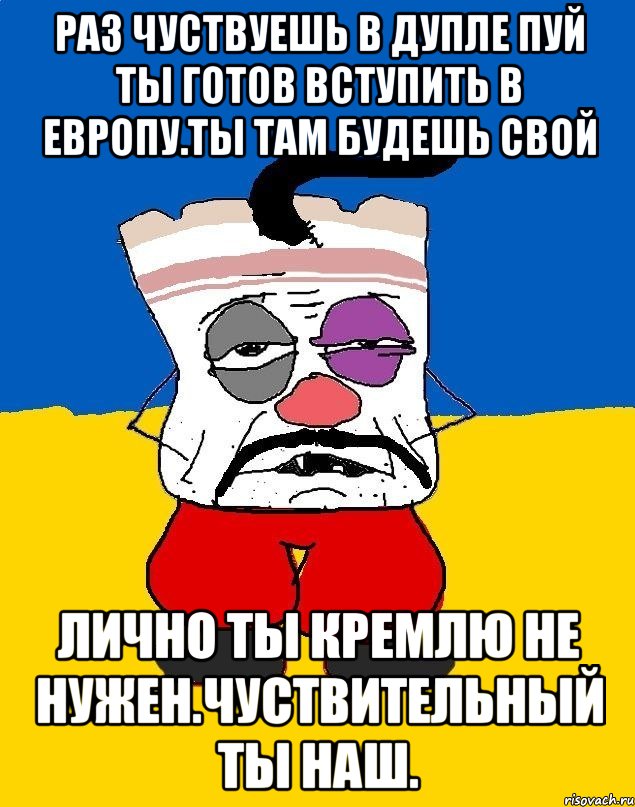 Раз чуствуешь в дупле пуй ты готов вступить в европу.ты там будешь свой Лично ты кремлю не нужен.чуствительный ты наш., Мем Западенец - тухлое сало