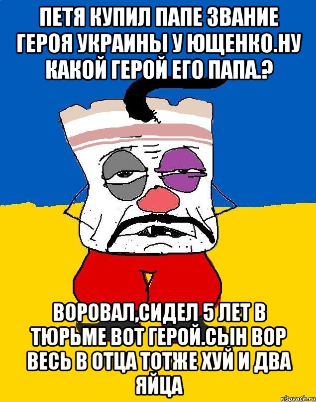 Петя купил папе звание героя украины у ющенко.ну какой герой его папа.? Воровал,сидел 5 лет в тюрьме вот герой.сын вор весь в отца тотже хуй и два яйца, Мем Западенец - тухлое сало