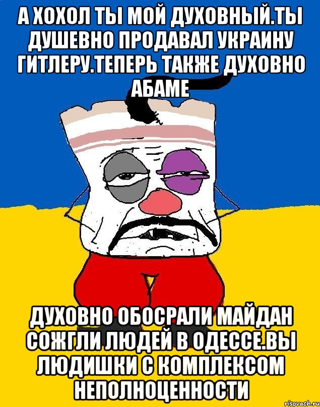 А хохол ты мой духовный.ты душевно продавал украину гитлеру.теперь также духовно абаме Духовно обосрали майдан сожгли людей в одессе.вы людишки с комплексом неполноценности, Мем Западенец - тухлое сало