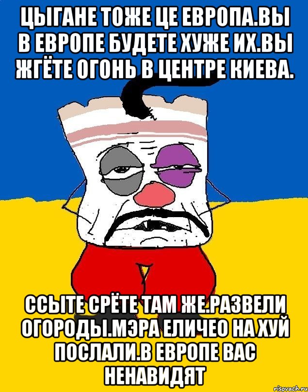 Цыгане тоже це европа.вы в европе будете хуже их.вы жгёте огонь в центре киева. Ссыте срёте там же.развели огороды.мэра еличео на хуй послали.в европе вас ненавидят, Мем Западенец - тухлое сало