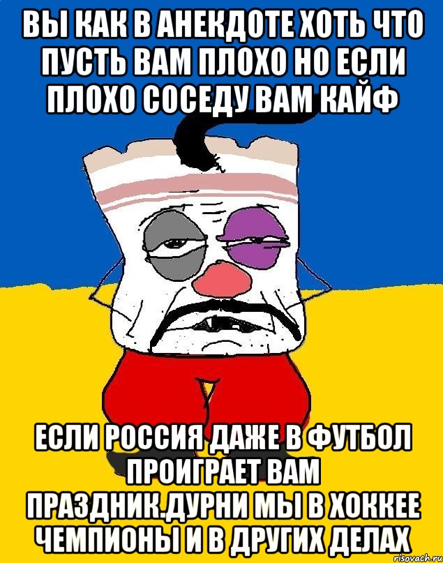 Вы как в анекдоте хоть что пусть вам плохо но если плохо соседу вам кайф Если россия даже в футбол проиграет вам праздник.дурни мы в хоккее чемпионы и в других делах, Мем Западенец - тухлое сало