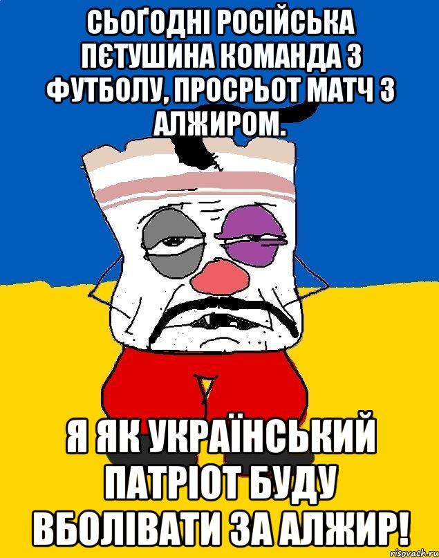 Сьоґодні російська пєтушина коМАНДА з футболу, просрьот матч з Алжиром. Я як український патріот буду вболівати за Алжир!, Мем Западенец - тухлое сало