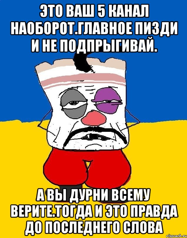 Это ваш 5 канал наоборот.главное пизди и не подпрыгивай. А вы дурни всему верите.тогда и это правда до последнего слова, Мем Западенец - тухлое сало