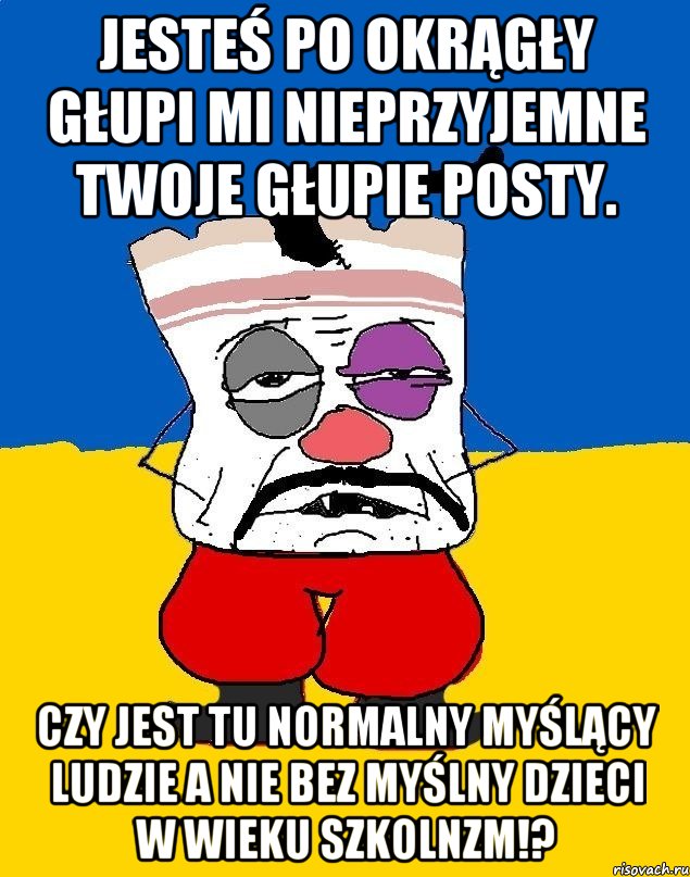 Jesteś po okrągły głupi mi nieprzyjemne twoje głupie posty. Czy jest tu normalny myślący ludzie a nie bez myślny dzieci w wieku szkolnzm!?