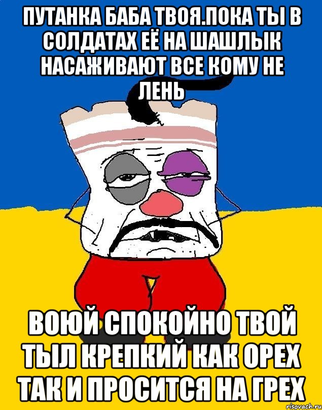 Путанка баба твоя.пока ты в солдатах её на шашлык насаживают все кому не лень Воюй спокойно твой тыл крепкий как орех так и просится на грех, Мем Западенец - тухлое сало