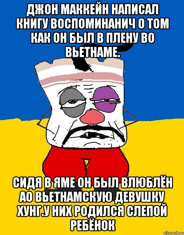 Джон маккейн написал книгу воспоминанич о том как он был в плену во вьетнаме. Сидя в яме он был влюблён ао вьетнамскую девушку хунг.у них родился слепой ребёнок, Мем Западенец - тухлое сало