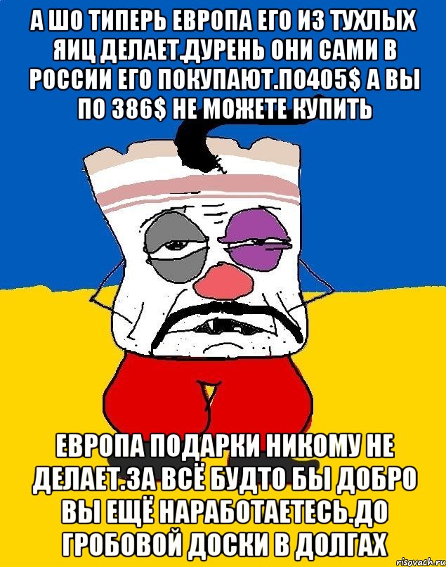 А шо типерь европа его из тухлых яиц делает.дурень они сами в россии его покупают.по405$ а вы по 386$ не можете купить Европа подарки никому не делает.за всё будто бы добро вы ещё наработаетесь.до гробовой доски в долгах, Мем Западенец - тухлое сало