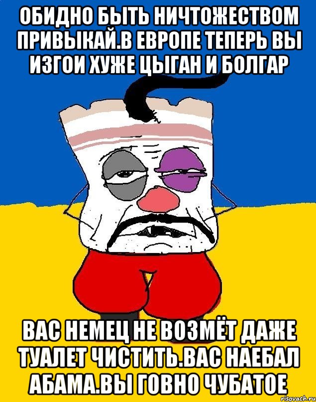 Обидно быть ничтожеством привыкай.в европе теперь вы изгои хуже цыган и болгар Вас немец не возмёт даже туалет чистить.вас наебал абама.вы говно чубатое, Мем Западенец - тухлое сало