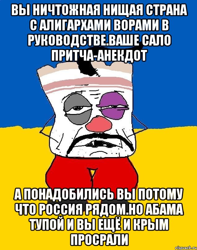 Вы ничтожная нищая страна с алигархами ворами в руководстве.ваше сало притча-анекдот А понадобились вы потому что россия рядом.но абама тупой и вы ещё и крым просрали, Мем Западенец - тухлое сало