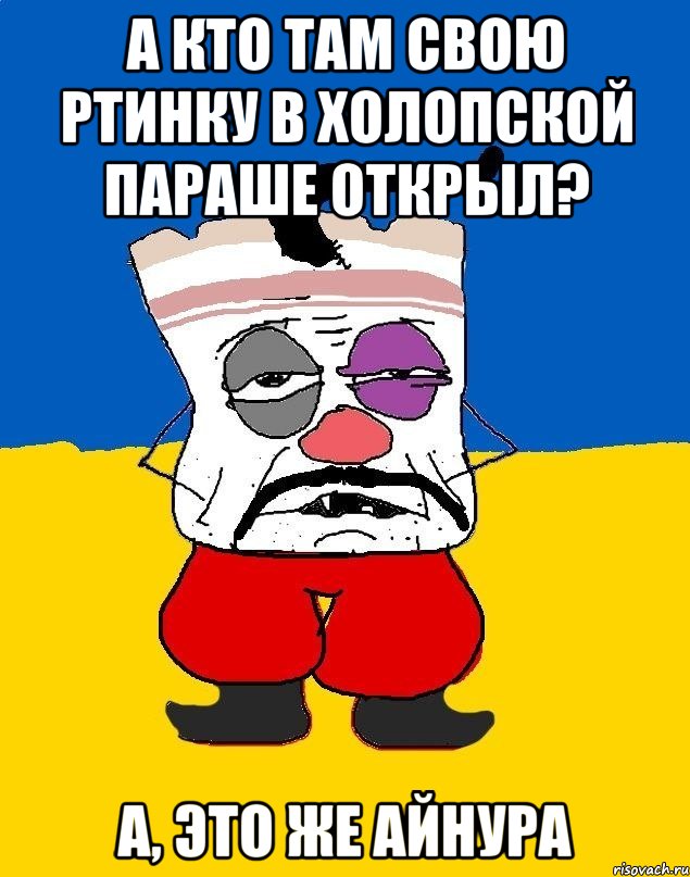 А кто там свою ртинку в холопской параше открыл? А, это же Айнура, Мем Западенец - тухлое сало